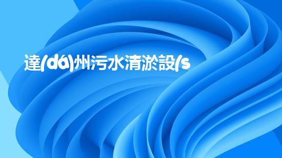 達(dá)州污水清淤設(shè)備：革新技術(shù)助力環(huán)保，重塑城市生態(tài)！